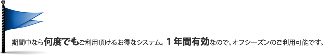 期間中なら何度でもご利用頂けるお得なシステム。１年間有効なので、オフシーズンのご利用可能です。